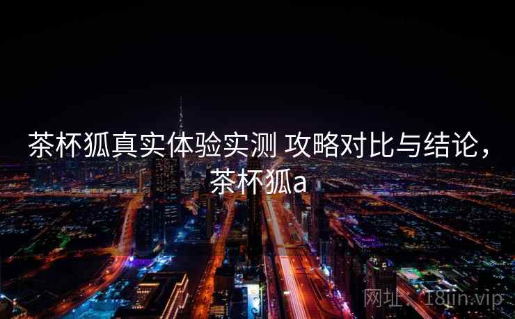 茶杯狐真实体验实测 攻略对比与结论，茶杯狐a