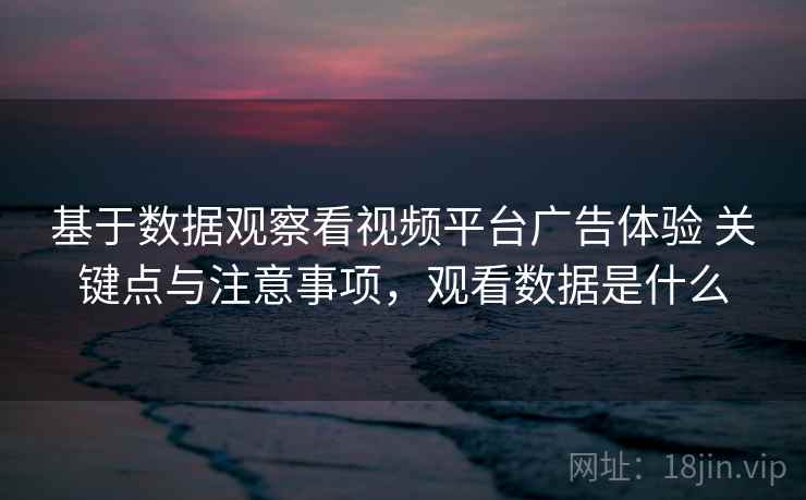 基于数据观察看视频平台广告体验 关键点与注意事项，观看数据是什么