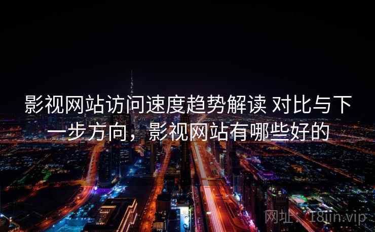 影视网站访问速度趋势解读 对比与下一步方向，影视网站有哪些好的