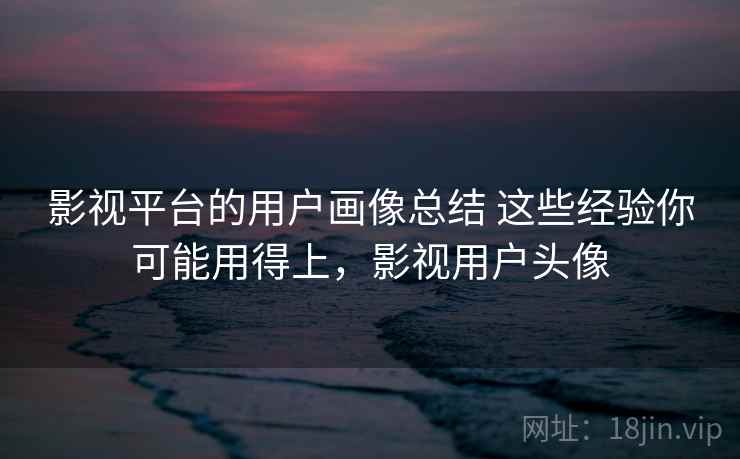 影视平台的用户画像总结 这些经验你可能用得上，影视用户头像