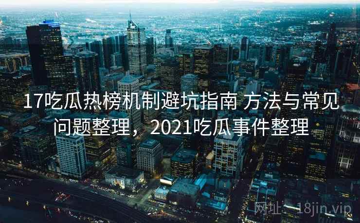 17吃瓜热榜机制避坑指南 方法与常见问题整理，2021吃瓜事件整理