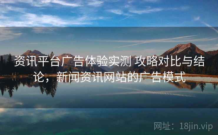 资讯平台广告体验实测 攻略对比与结论，新闻资讯网站的广告模式