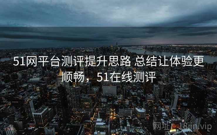 51网平台测评提升思路 总结让体验更顺畅，51在线测评