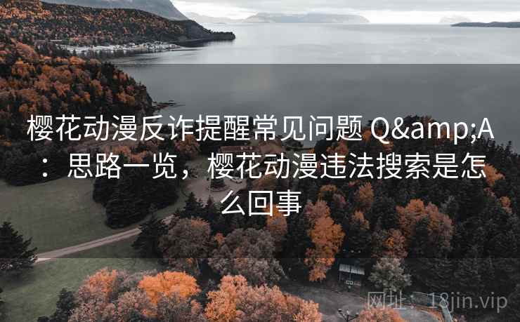 樱花动漫反诈提醒常见问题 Q&A：思路一览，樱花动漫违法搜索是怎么回事