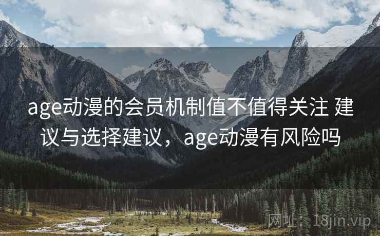 age动漫的会员机制值不值得关注 建议与选择建议,age动漫有风险吗 age动漫的会员机制值不值得关注 建议与选择建议,age动漫有风险吗