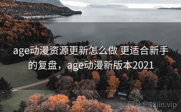 age动漫资源更新怎么做 更适合新手的复盘，age动漫新版本2021
