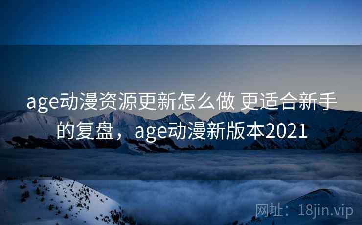 age动漫资源更新怎么做 更适合新手的复盘，age动漫新版本2021