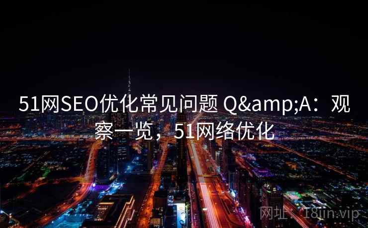 51网SEO优化常见问题 Q&A：观察一览，51网络优化