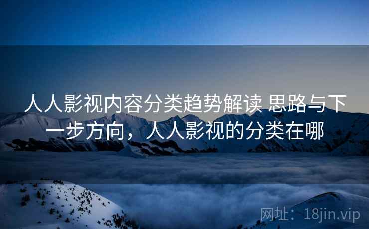 人人影视内容分类趋势解读 思路与下一步方向，人人影视的分类在哪