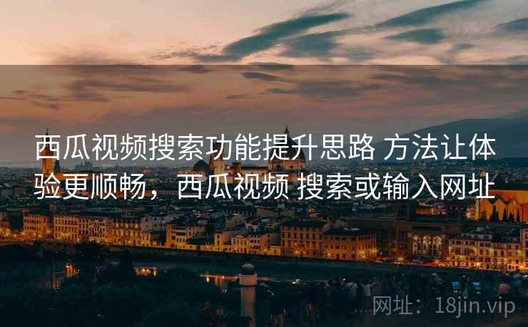 西瓜视频搜索功能提升思路 方法让体验更顺畅,西瓜视频 搜索或输入网址 西瓜视频搜索功能提升思路 方法让体验更顺畅,西瓜视频 搜索或输入网址