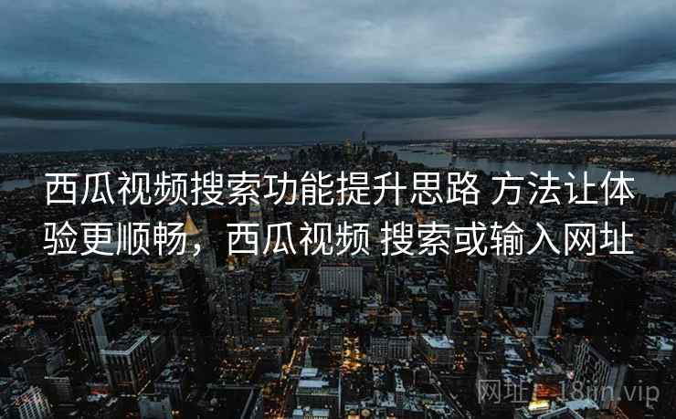 西瓜视频搜索功能提升思路 方法让体验更顺畅,西瓜视频 搜索或输入网址 西瓜视频搜索功能提升思路 方法让体验更顺畅,西瓜视频 搜索或输入网址