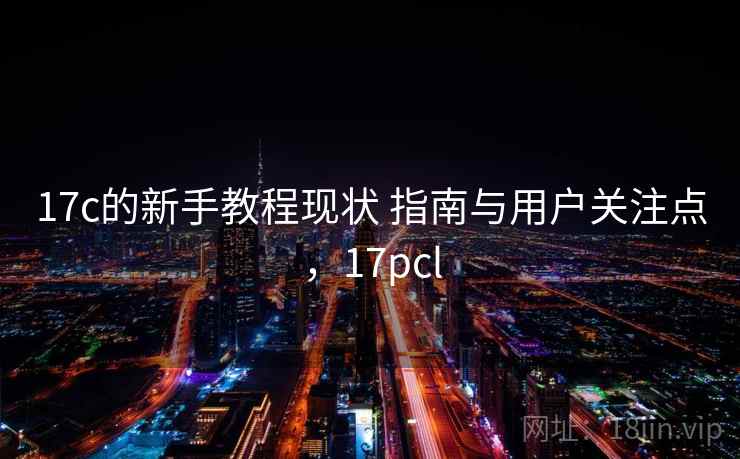 17c的新手教程现状 指南与用户关注点,17pcl 17c的新手教程现状 指南与用户关注点,17pcl