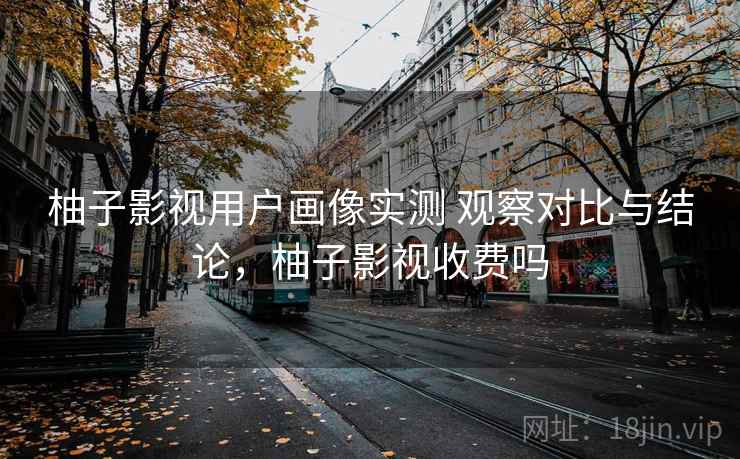柚子影视用户画像实测 观察对比与结论，柚子影视收费吗