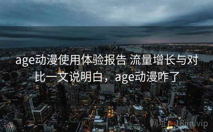 age动漫使用体验报告 流量增长与对比一文说明白,age动漫咋了 age动漫使用体验报告 流量增长与对比一文说明白,age动漫咋了