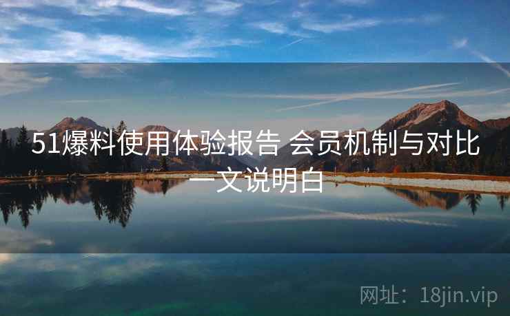 51爆料使用体验报告 会员机制与对比一文说明白 51爆料使用体验报告 会员机制与对比一文说明白