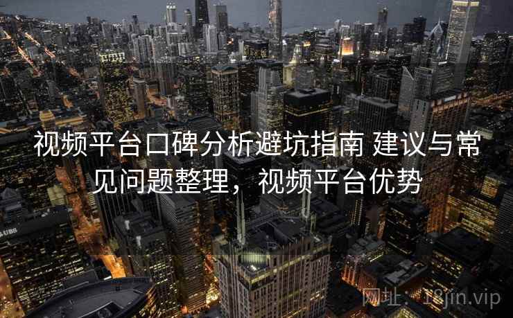 视频平台口碑分析避坑指南 建议与常见问题整理,视频平台优势 视频平台口碑分析避坑指南 建议与常见问题整理,视频平台优势