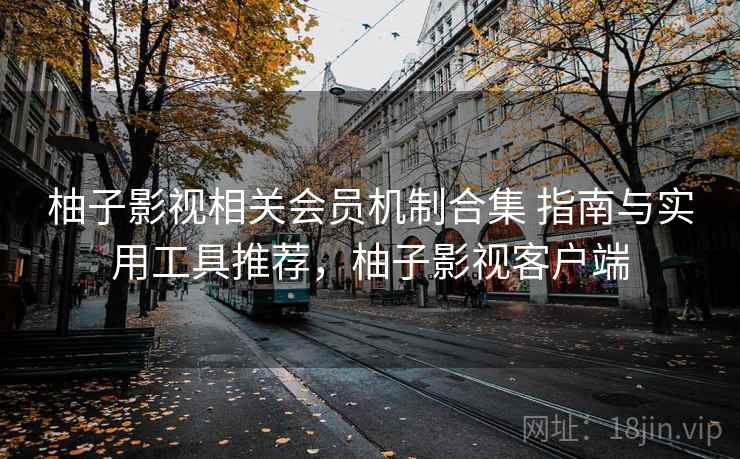 柚子影视相关会员机制合集 指南与实用工具推荐,柚子影视客户端 柚子影视相关会员机制合集 指南与实用工具推荐,柚子影视客户端