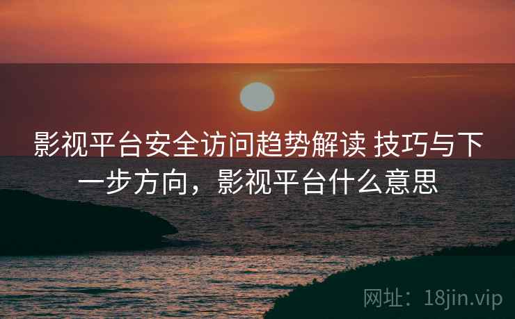 影视平台安全访问趋势解读 技巧与下一步方向，影视平台什么意思