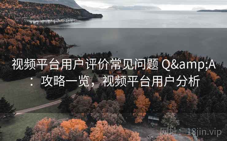 视频平台用户评价常见问题 Q&A：攻略一览，视频平台用户分析