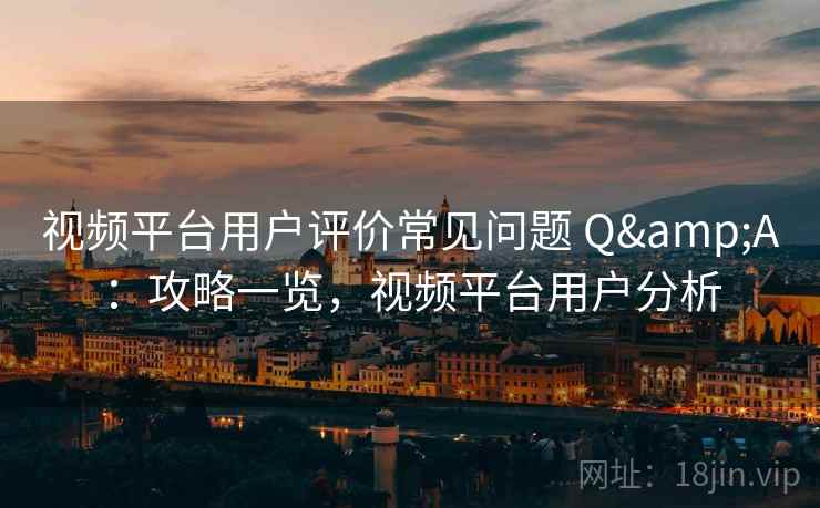 视频平台用户评价常见问题 Q&A:攻略一览,视频平台用户分析 视频平台用户评价常见问题 Q&A:攻略一览,视频平台用户分析
