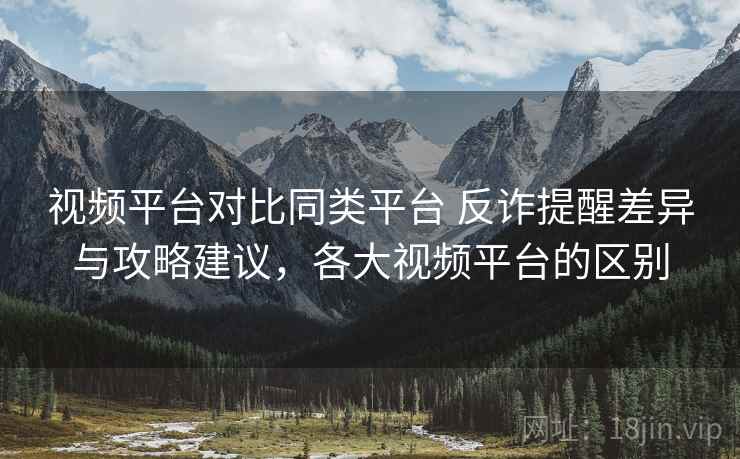 视频平台对比同类平台 反诈提醒差异与攻略建议,各大视频平台的区别 视频平台对比同类平台 反诈提醒差异与攻略建议,各大视频平台的区别