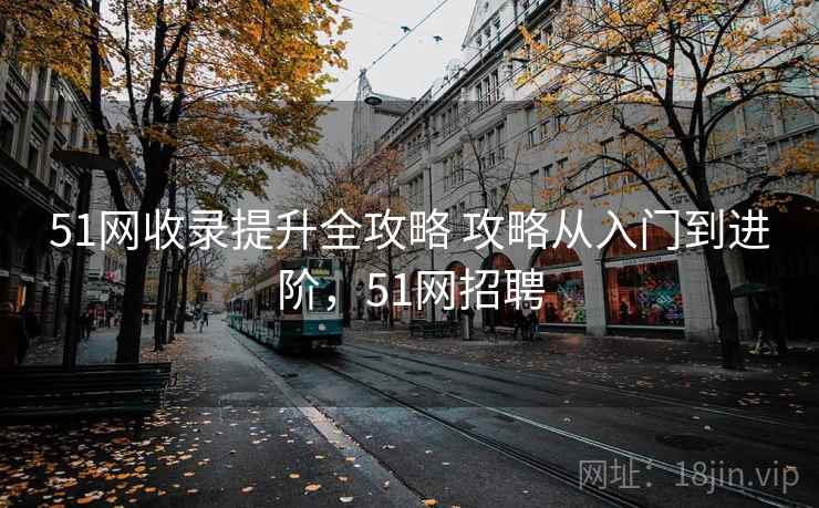 51网收录提升全攻略 攻略从入门到进阶，51网招聘