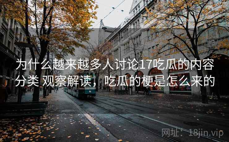为什么越来越多人讨论17吃瓜的内容分类 观察解读，吃瓜的梗是怎么来的