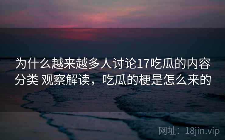 为什么越来越多人讨论17吃瓜的内容分类 观察解读,吃瓜的梗是怎么来的 为什么越来越多人讨论17吃瓜的内容分类 观察解读,吃瓜的梗是怎么来的