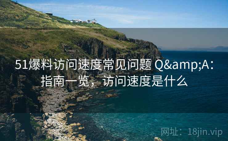 51爆料访问速度常见问题 Q&A:指南一览,访问速度是什么 51爆料访问速度常见问题 Q&A:指南一览,访问速度是什么