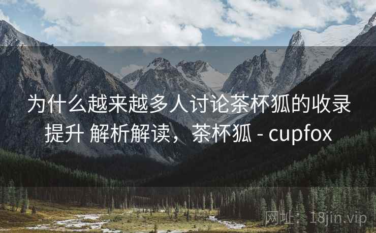 为什么越来越多人讨论茶杯狐的收录提升 解析解读，茶杯狐 - cupfox