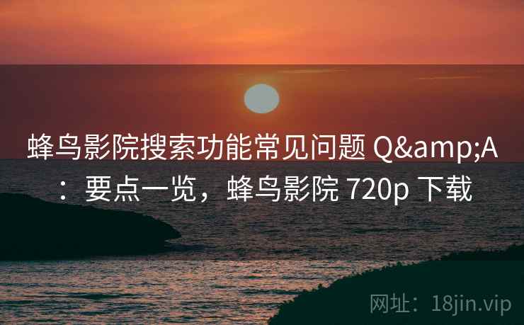 蜂鸟影院搜索功能常见问题 Q&A：要点一览，蜂鸟影院 720p 下载
