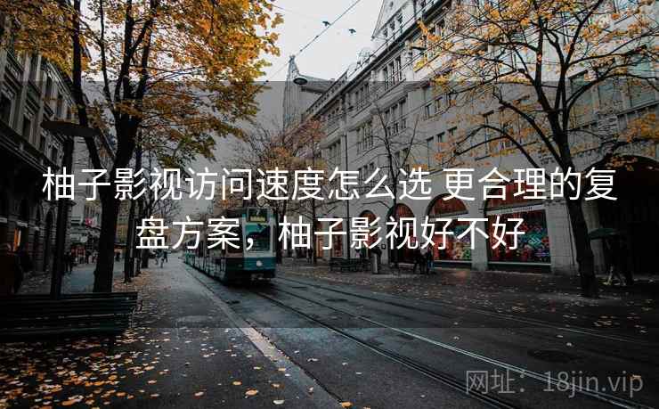 柚子影视访问速度怎么选 更合理的复盘方案，柚子影视好不好