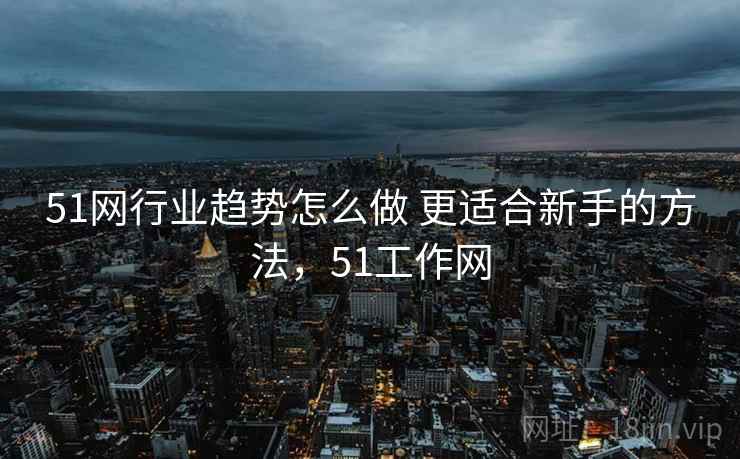 51网行业趋势怎么做 更适合新手的方法，51工作网