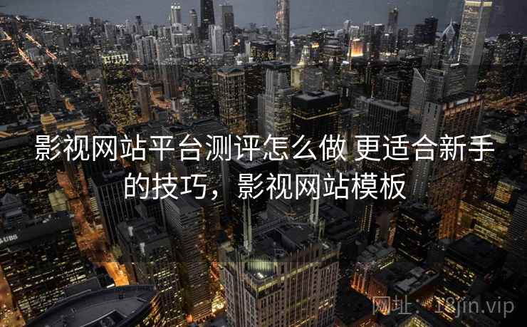 影视网站平台测评怎么做 更适合新手的技巧，影视网站模板
