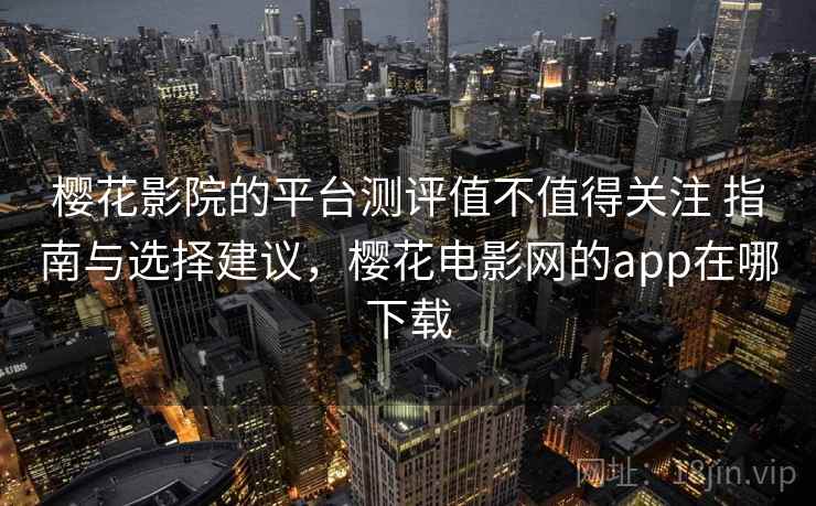 樱花影院的平台测评值不值得关注 指南与选择建议，樱花电影网的app在哪下载
