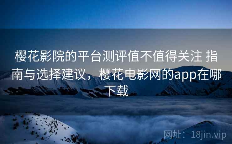 樱花影院的平台测评值不值得关注 指南与选择建议，樱花电影网的app在哪下载