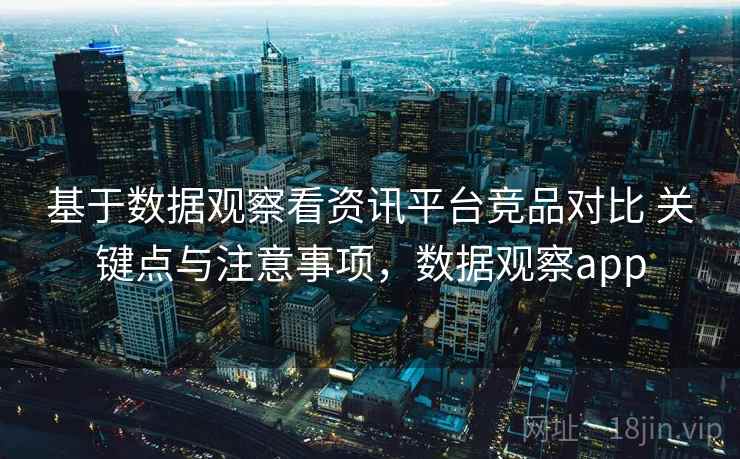 基于数据观察看资讯平台竞品对比 关键点与注意事项,数据观察app 基于数据观察看资讯平台竞品对比 关键点与注意事项,数据观察app