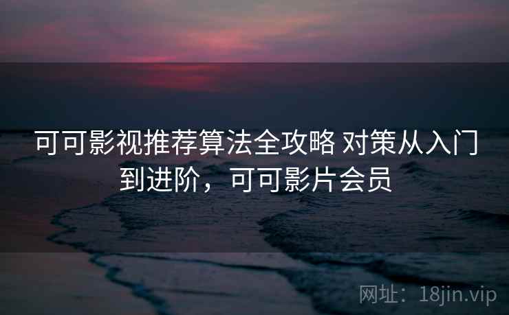 可可影视推荐算法全攻略 对策从入门到进阶，可可影片会员