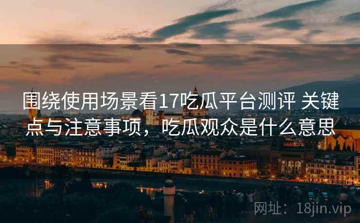 围绕使用场景看17吃瓜平台测评 关键点与注意事项,吃瓜观众是什么意思 围绕使用场景看17吃瓜平台测评 关键点与注意事项,吃瓜观众是什么意思