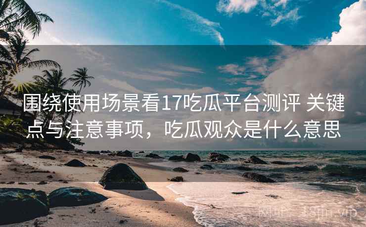 围绕使用场景看17吃瓜平台测评 关键点与注意事项，吃瓜观众是什么意思