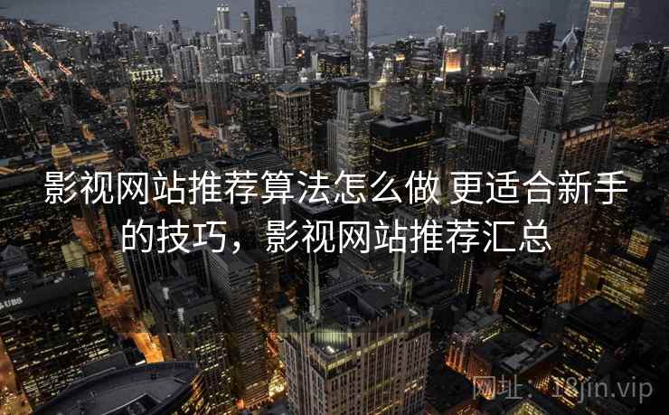 影视网站推荐算法怎么做 更适合新手的技巧,影视网站推荐汇总 影视网站推荐算法怎么做 更适合新手的技巧,影视网站推荐汇总