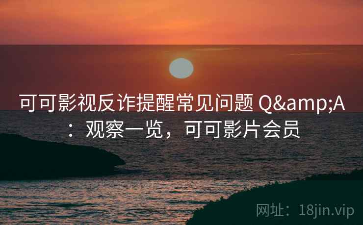 可可影视反诈提醒常见问题 Q&A:观察一览,可可影片会员 可可影视反诈提醒常见问题 Q&A:观察一览,可可影片会员