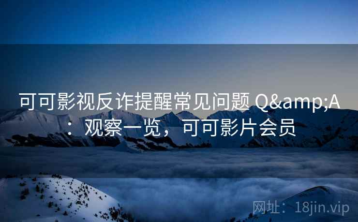 可可影视反诈提醒常见问题 Q&A：观察一览，可可影片会员
