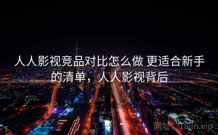 人人影视竞品对比怎么做 更适合新手的清单，人人影视背后