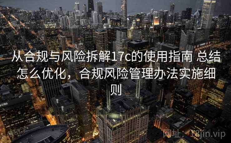 从合规与风险拆解17c的使用指南 总结怎么优化,合规风险管理办法实施细则 从合规与风险拆解17c的使用指南 总结怎么优化,合规风险管理办法实施细则
