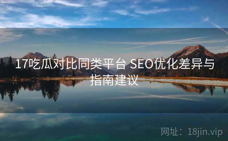 17吃瓜对比同类平台 SEO优化差异与指南建议