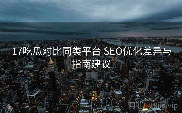 17吃瓜对比同类平台 SEO优化差异与指南建议 17吃瓜对比同类平台 SEO优化差异与指南建议