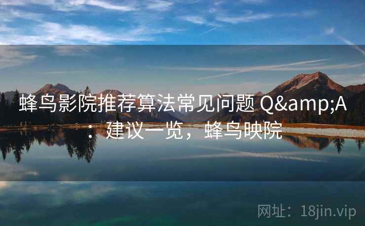 蜂鸟影院推荐算法常见问题 Q&A：建议一览，蜂鸟映院