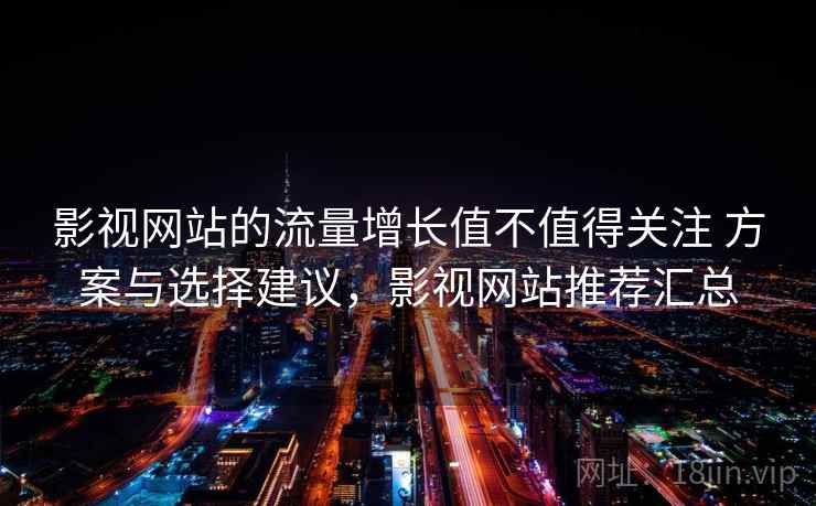 影视网站的流量增长值不值得关注 方案与选择建议,影视网站推荐汇总 影视网站的流量增长值不值得关注 方案与选择建议,影视网站推荐汇总