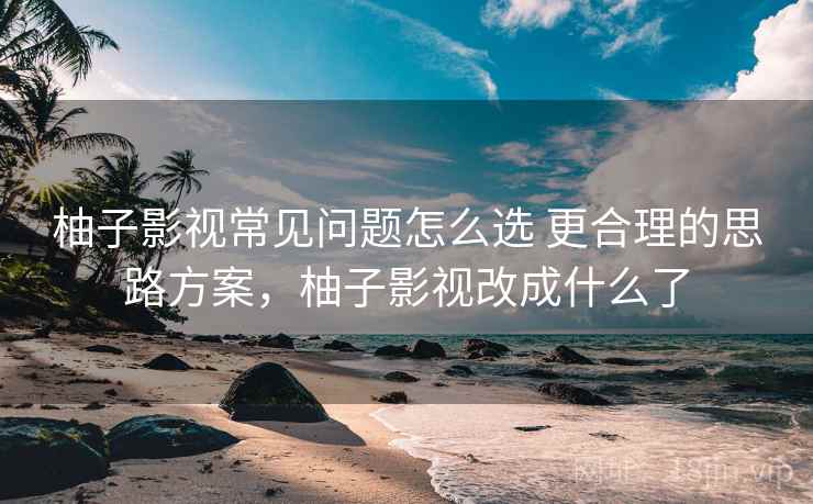 柚子影视常见问题怎么选 更合理的思路方案，柚子影视改成什么了